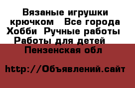 Вязаные игрушки крючком - Все города Хобби. Ручные работы » Работы для детей   . Пензенская обл.
